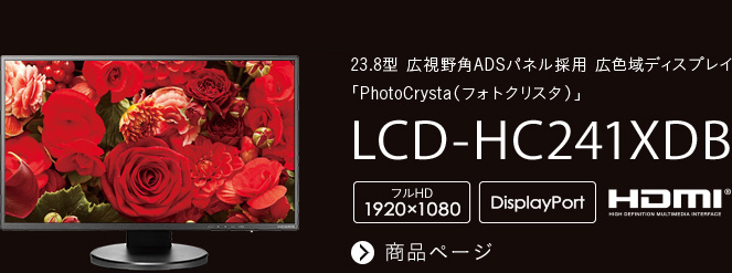 NEW 23.8型 広視野角ADSパネル採用 広色域ディスプレイ「PhotoCrysta（フォトクリスタ）」 LCD-HC241XDB 商品ページへ