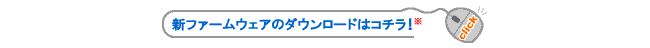 新ファームウェアのダウンロードはコチラ！