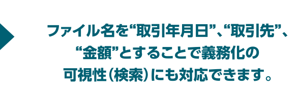 →ファイル名を“取引年月日”、“取引先”、“金額”とすることで義務化の可視性（検索）にも対応できます。