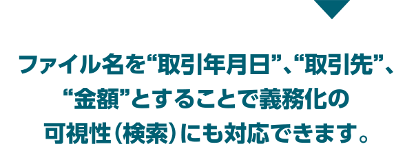 →ファイル名を“取引年月日”、“取引先”、“金額”とすることで義務化の可視性（検索）にも対応できます。