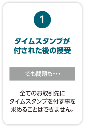 【タイムスタンプが付された後の授受】でも問題も・・・全てのお取引先にタイムスタンプを付す事を求めることはできません。