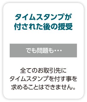 【タイムスタンプが付された後の授受】でも問題も・・・全てのお取引先にタイムスタンプを付す事を求めることはできません。