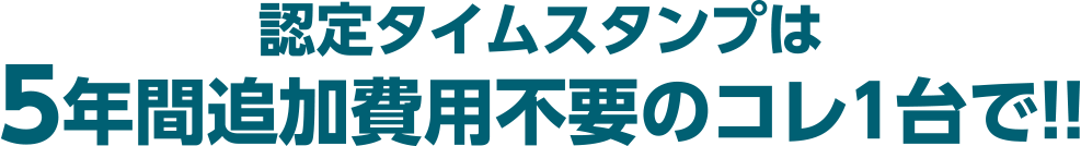 認定タイムスタンプは5年間追加費用不要のコレ1台で！！