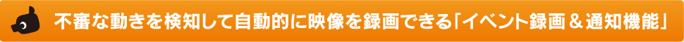 不審な動きを検知して自動的に映像を録画できる「イベント録画＆通知機能」