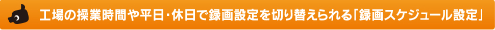 工場の操業時間や平日・休日で録画設定を切り替えられる「録画スケジュール設定」