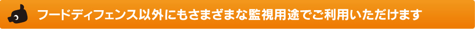 フードディフェンス以外にもさまざまな監視用途でご利用いただけます