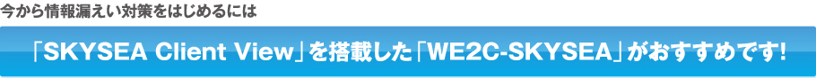 今から情報漏えい対策をはじめるには「SKYSEA Client View」を搭載した「WE2C-SKYSEA」がおすすめです！