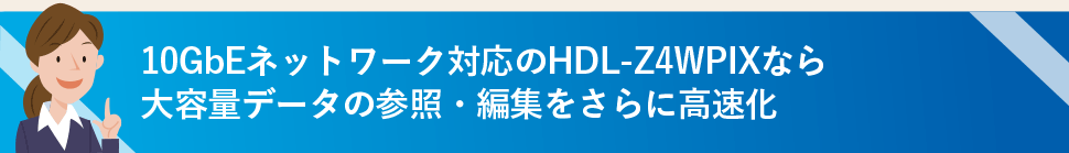 10GbEネットワーク対応のHDL-Z4WPIXなら大容量データの参照・編集をさらに高速化