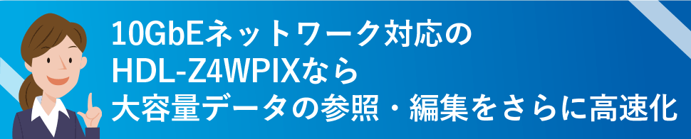 10GbEネットワーク対応のHDL-Z4WPIXなら大容量データの参照・編集をさらに高速化