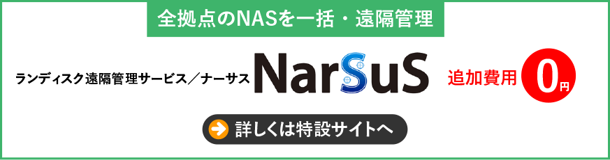 全拠点のNASを一括・遠隔管理　ランディスク遠隔管理サービス／ナーサス「NarSuS」追加費用0円　詳しくは特設サイトへ