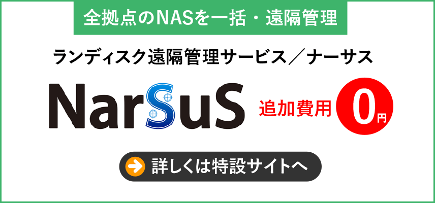 全拠点のNASを一括・遠隔管理　ランディスク遠隔管理サービス／ナーサス「NarSuS」追加費用0円　詳しくは特設サイトへ
