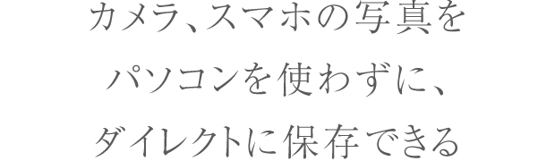 カメラ、スマホの写真をパソコンを使わずに、ダイレクトに保存できる