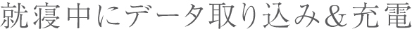 就寝中にデータ取り込み＆充電