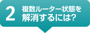 2 複数ルーター状態を解消するには？