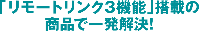 「リモートリンク3機能」搭載の商品で一発解決！