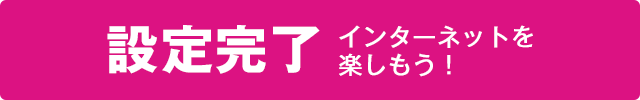 設定完了 インターネットを楽しもう！