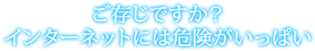 ご存じですか？ インターネットには危険がいっぱい