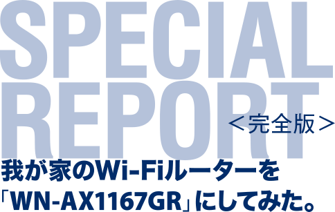 Special Report＜完全版＞ 我が家のWi-Fiルーターを「WN-AX1167GR」にしてみた。