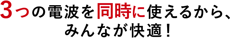 3つの電波を同時に使えるから、みんなが快適！