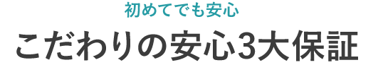 初めてでも安心 こだわりの安心3大保証