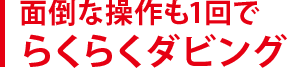 面倒な操作も1回でらくらくダビング