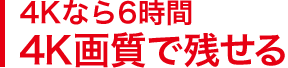 4Kなら6時間
4K画質で残せる