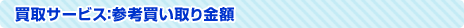 買取サービス:参考買い取り金額