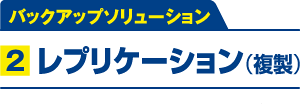 バックアップソリューション2. レプリケーション（複製）