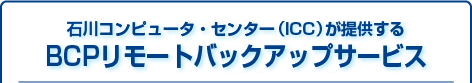 石川コンピュータ・センター（ICC）が提供するBCPリモートバックアップサービス