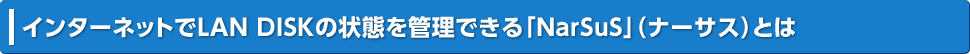 インターネットでLAN DISKの状態を管理できる「NarSuS」（ナーサス）とは