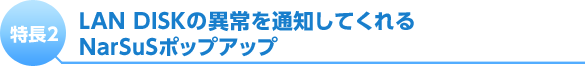 特長2 LAN DISKの異常を通知してくれるNarSuSポップアップ