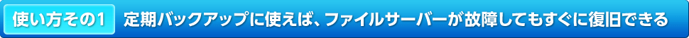 使い方その1 定期バックアップに使えば、ファイルサーバーが故障してもすぐに復旧できる