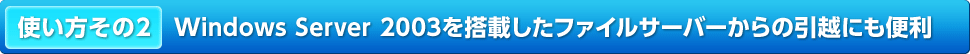 使い方その2 Windows Server 2003を搭載したファイルサーバーからの引越にも便利