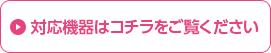 対応機器はコチラをご覧ください