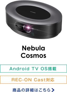 Nebula Cosmos Android TV OS搭載/REC-ON Cast対応 商品の詳細はこちら