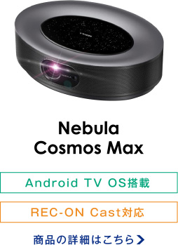 Nebula Cosmos Max Android TV OS搭載/REC-ON Cast対応 商品の詳細はこちら