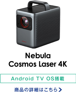 Nebula Cosmos Laser 4K/Android TV OS搭載 商品の詳細はこちら