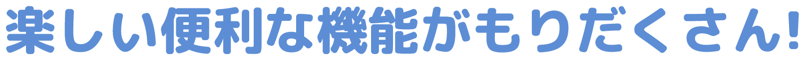 楽しい便利な機能がもりだくさん!