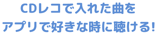 CDレコで入れた曲をアプリで好きな時に聴ける!