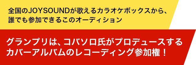 全国のJOYSOUNDが歌えるカラオケボックスから、誰でも参加できるこのオーディション。グランプリは、コバソロ氏がプロデュースするカバーアルバムのレコーディング参加権！