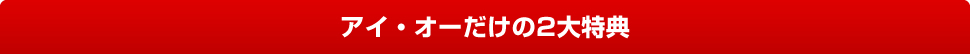 アイ・オーだけの2大特典