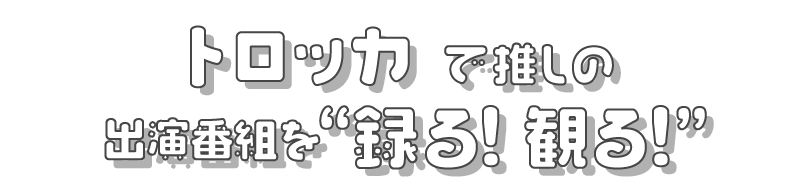 トロッカで推しのテレビ出演番組を「録る!」