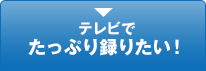 テレビでたっぷり録りたい！