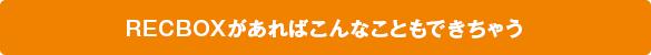 RECBOXがあればこんなこともできちゃう