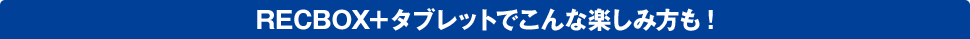 RECBOX＋タブレットでこんな楽しみ方も!