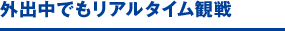 外出中でもリアルタイム観戦