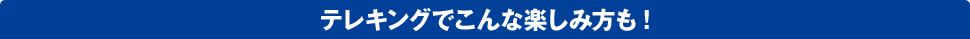 テレキングでこんな楽しみ方も!