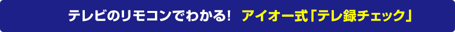 テレビのリモコンでわかる!  アイオー式「テレ録チェック」