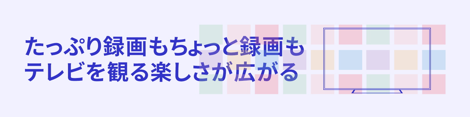 たっぷり録画もちょっと録画も、テレビを観る楽しさが広がる