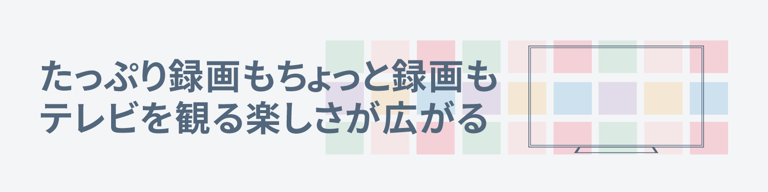 たっぷり録画もちょっと録画も、テレビを観る楽しさが広がる